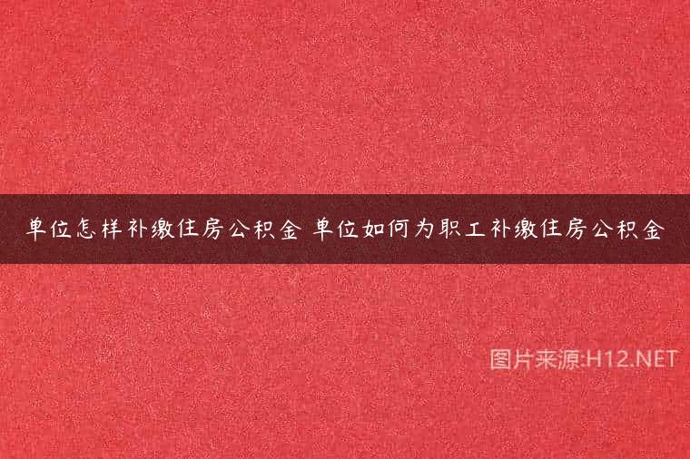 单位怎样补缴住房公积金 单位如何为职工补缴住房公积金