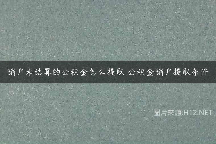 销户未结算的公积金怎么提取 公积金销户提取条件