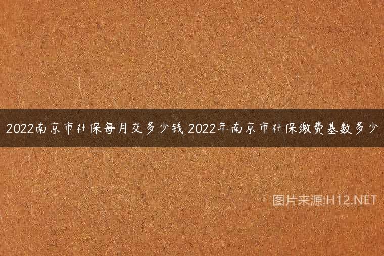 2022南京市社保每月交多少钱 2022年南京市社保缴费基数多少