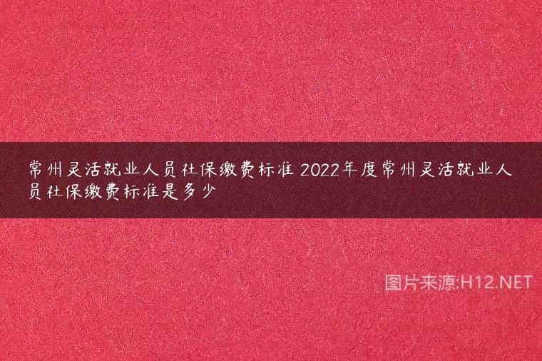 常州灵活就业人员社保缴费标准 2022年度常州灵活就业人员社保缴费标准是多少
