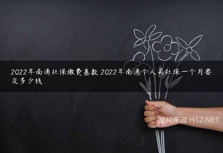 2022年南通社保缴费基数 2022年南通个人买社保一个月要交多少钱