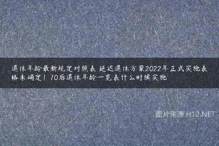 退休年龄最新规定对照表 延迟退休方案2022年正式实施表格未确定！70后退休年龄一览表什么时候实施