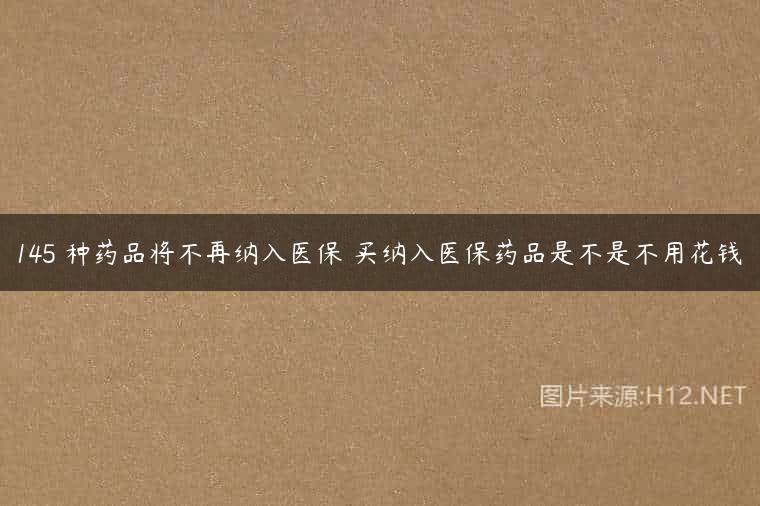 145 种药品将不再纳入医保 买纳入医保药品是不是不用花钱