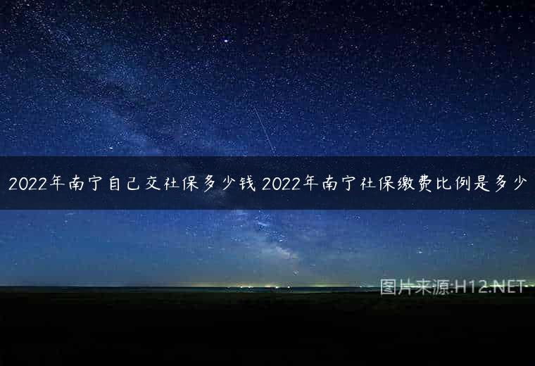 2022年南宁自己交社保多少钱 2022年南宁社保缴费比例是多少
