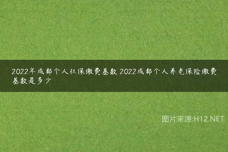 2022年成都个人社保缴费基数 2022成都个人养老保险缴费基数是多少