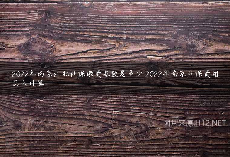 2022年南京江北社保缴费基数是多少 2022年南京社保费用怎么计算