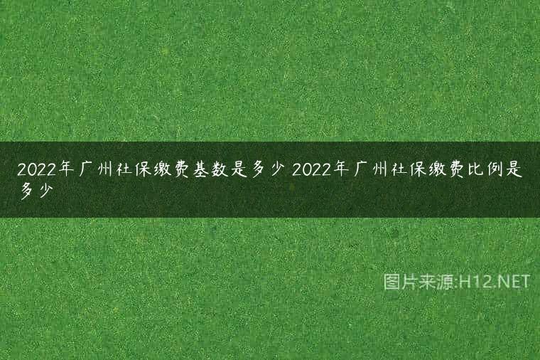 2022年广州社保缴费基数是多少 2022年广州社保缴费比例是多少