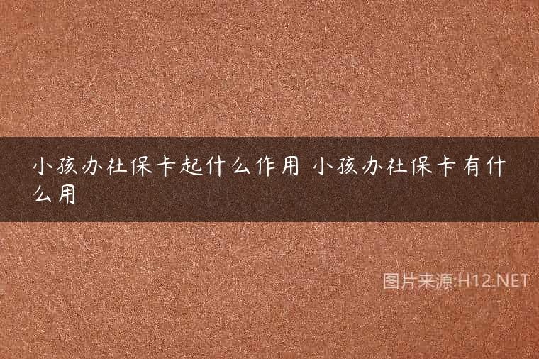小孩办社保卡起什么作用 小孩办社保卡有什么用
