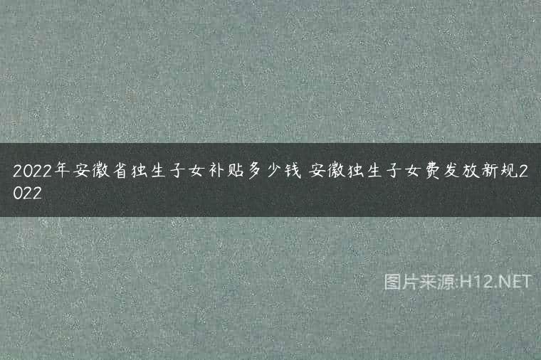 2022年安徽省独生子女补贴多少钱 安徽独生子女费发放新规2022
