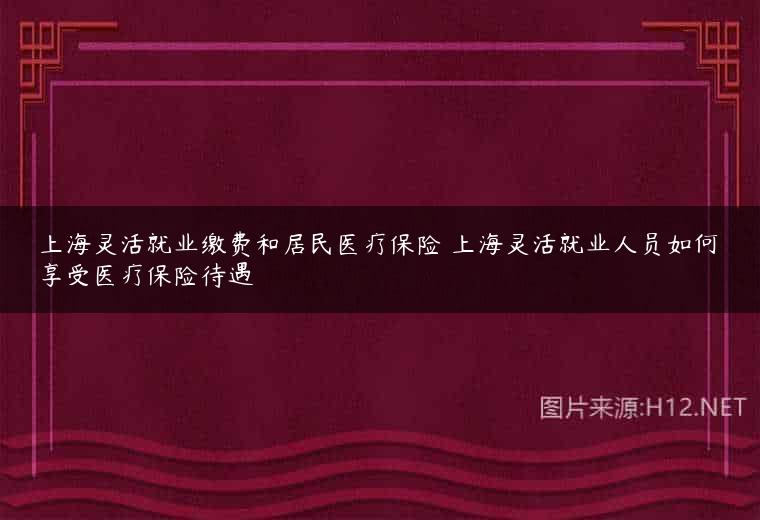 上海灵活就业缴费和居民医疗保险 上海灵活就业人员如何享受医疗保险待遇