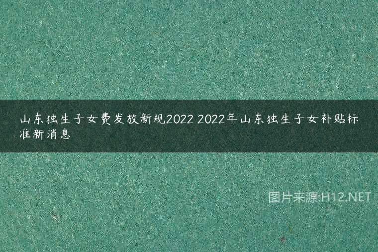 山东独生子女费发放新规2022 2022年山东独生子女补贴标准新消息