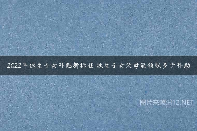 2022年独生子女补贴新标准 独生子女父母能领取多少补助
