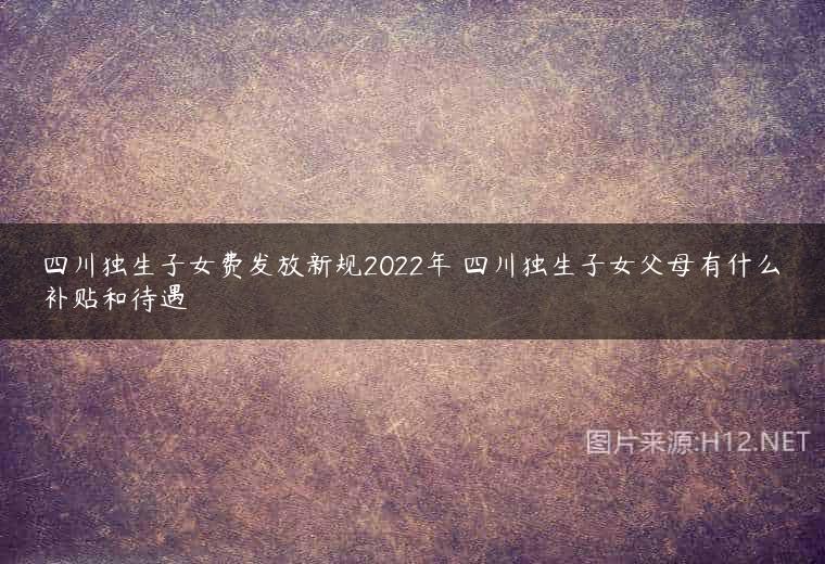 四川独生子女费发放新规2022年 四川独生子女父母有什么补贴和待遇