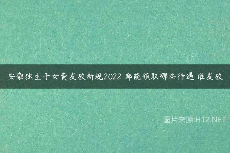 安徽独生子女费发放新规2022 都能领取哪些待遇 谁发放