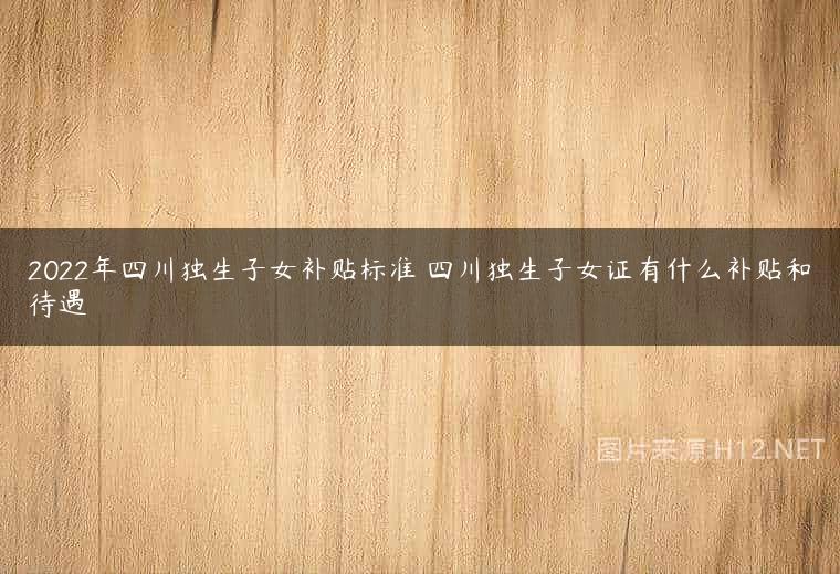 2022年四川独生子女补贴标准 四川独生子女证有什么补贴和待遇