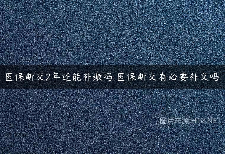 医保断交2年还能补缴吗 医保断交有必要补交吗