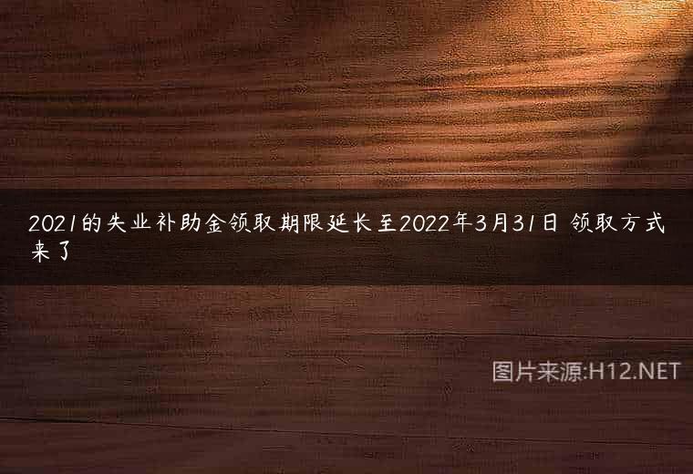 2021的失业补助金领取期限延长至2022年3月31日 领取方式来了