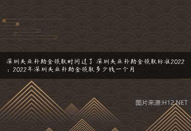 深圳失业补助金领取时间过了 深圳失业补助金领取标准2022：2022年深圳失业补助金领取多少钱一个月