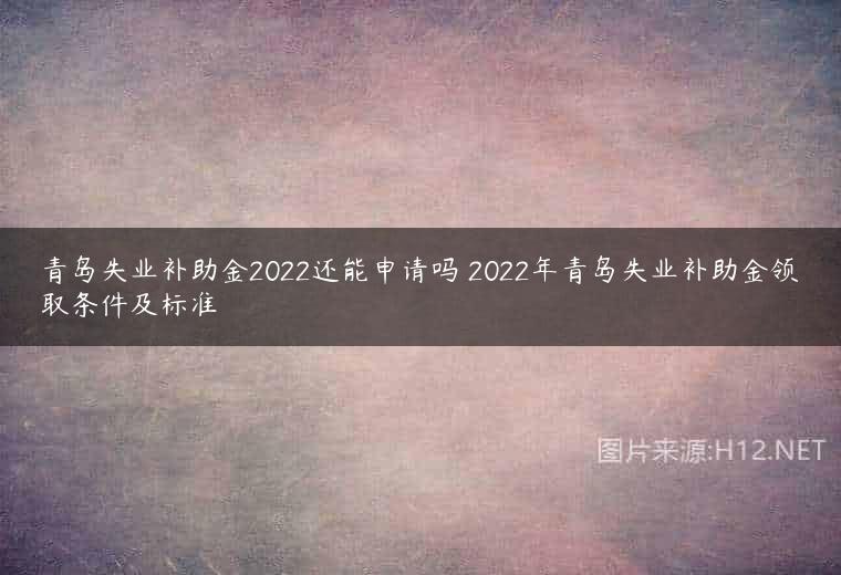 青岛失业补助金2022还能申请吗 2022年青岛失业补助金领取条件及标准