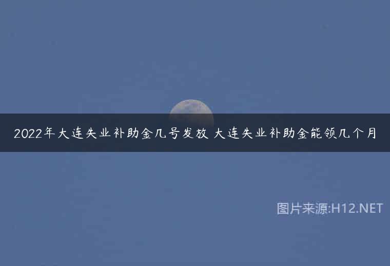 2022年大连失业补助金几号发放 大连失业补助金能领几个月