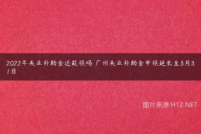 2022年失业补助金还能领吗 广州失业补助金申领延长至3月31日