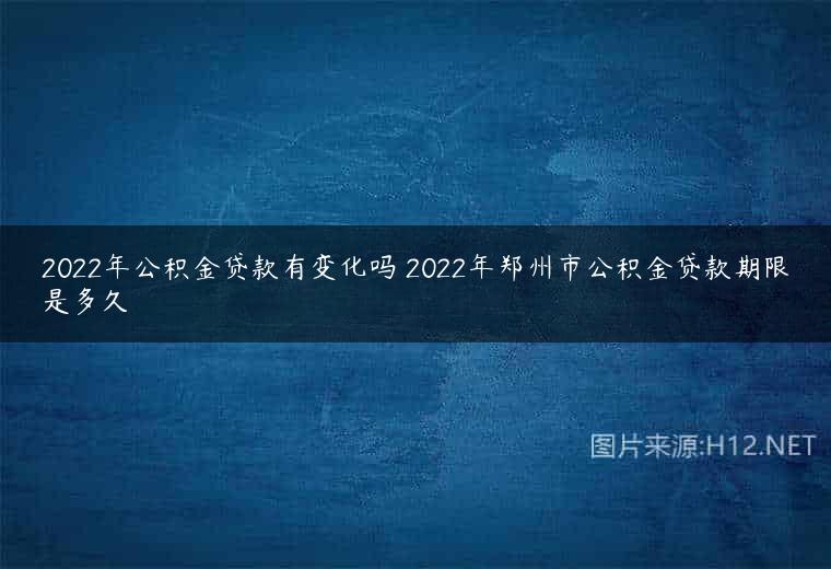 2022年公积金贷款有变化吗 2022年郑州市公积金贷款期限是多久