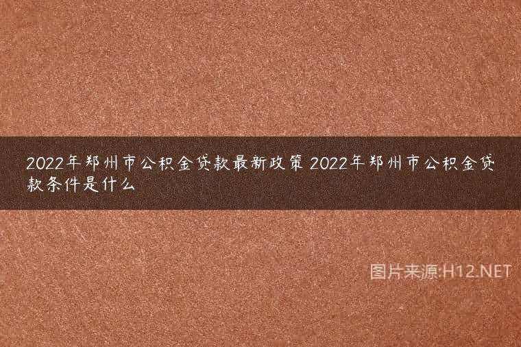 2022年郑州市公积金贷款最新政策 2022年郑州市公积金贷款条件是什么