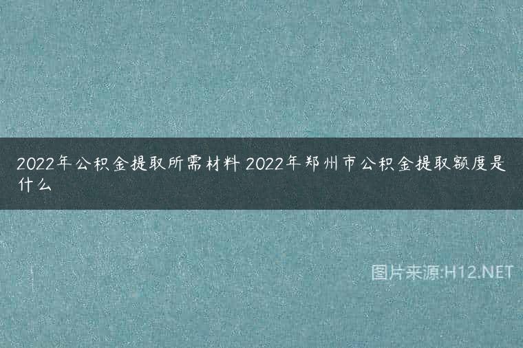 2022年公积金提取所需材料 2022年郑州市公积金提取额度是什么