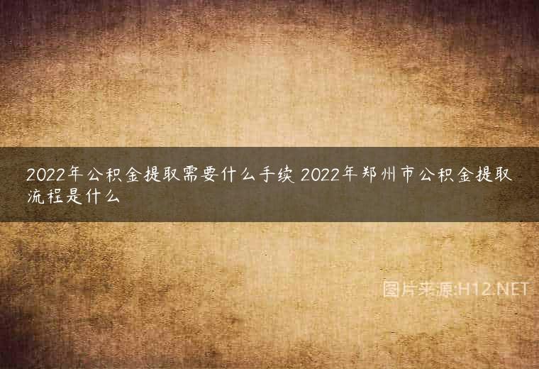 2022年公积金提取需要什么手续 2022年郑州市公积金提取流程是什么