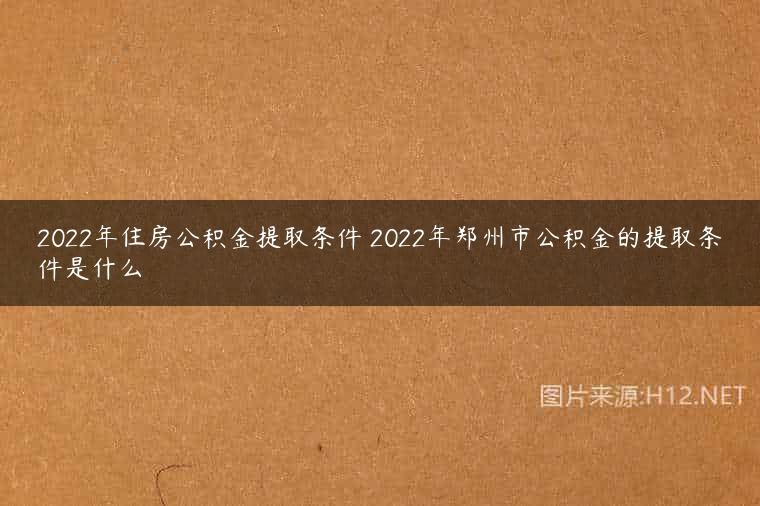 2022年住房公积金提取条件 2022年郑州市公积金的提取条件是什么