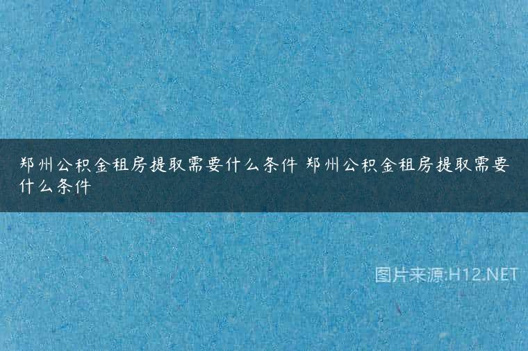 郑州公积金租房提取需要什么条件 郑州公积金租房提取需要什么条件
