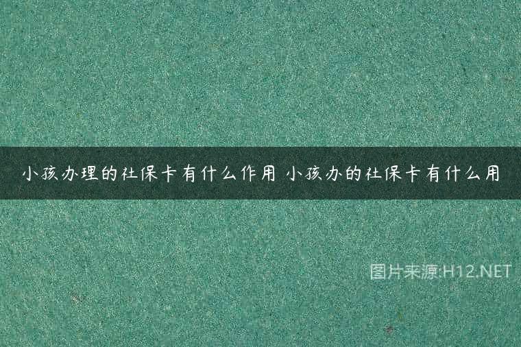 小孩办理的社保卡有什么作用 小孩办的社保卡有什么用