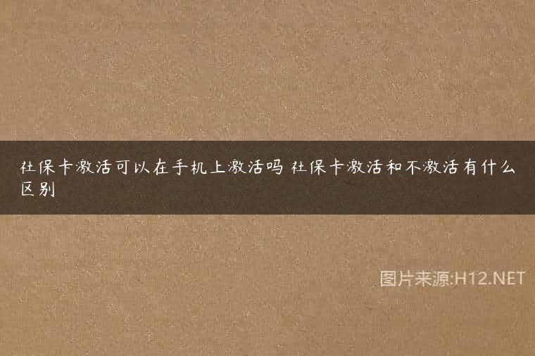 社保卡激活可以在手机上激活吗 社保卡激活和不激活有什么区别