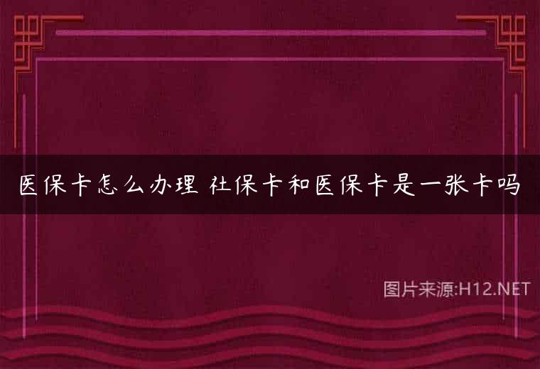 医保卡怎么办理 社保卡和医保卡是一张卡吗