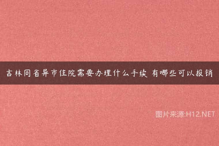 吉林同省异市住院需要办理什么手续 有哪些可以报销