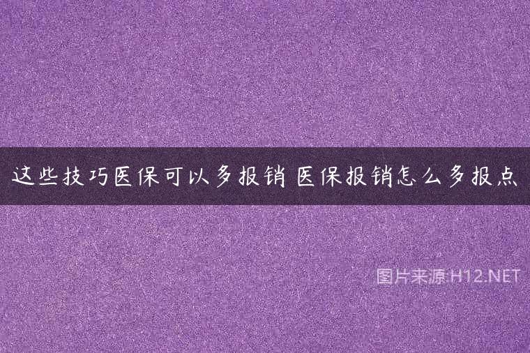 这些技巧医保可以多报销 医保报销怎么多报点
