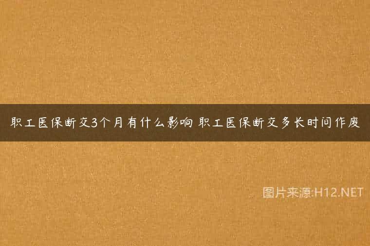 职工医保断交3个月有什么影响 职工医保断交多长时间作废