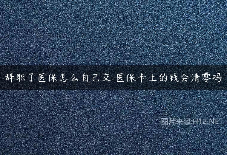 辞职了医保怎么自己交 医保卡上的钱会清零吗