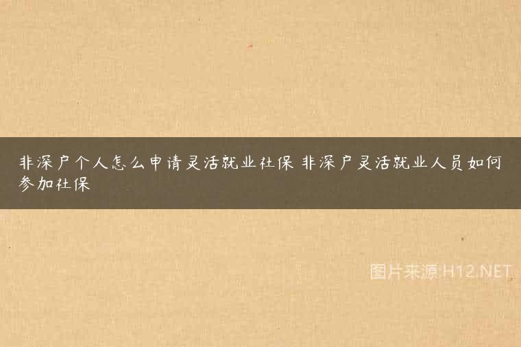 非深户个人怎么申请灵活就业社保 非深户灵活就业人员如何参加社保