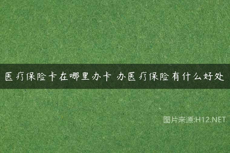 医疗保险卡在哪里办卡 办医疗保险有什么好处