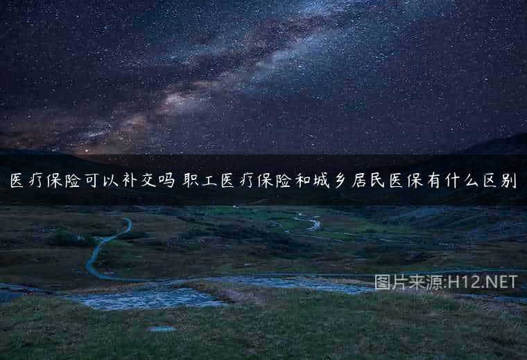 医疗保险可以补交吗 职工医疗保险和城乡居民医保有什么区别