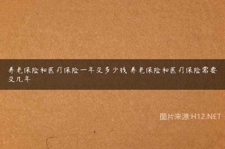 养老保险和医疗保险一年交多少钱 养老保险和医疗保险需要交几年