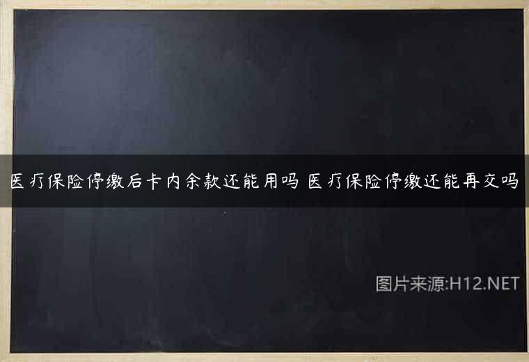 医疗保险停缴后卡内余款还能用吗 医疗保险停缴还能再交吗