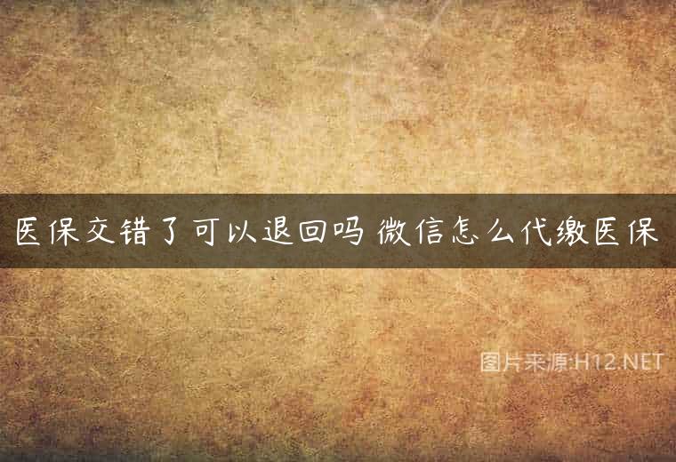 医保交错了可以退回吗 微信怎么代缴医保