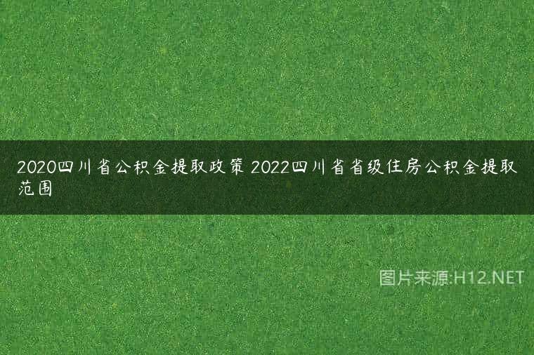 2020四川省公积金提取政策 2022四川省省级住房公积金提取范围