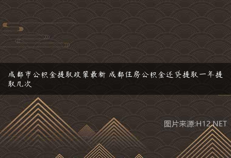 成都市公积金提取政策最新 成都住房公积金还贷提取一年提取几次