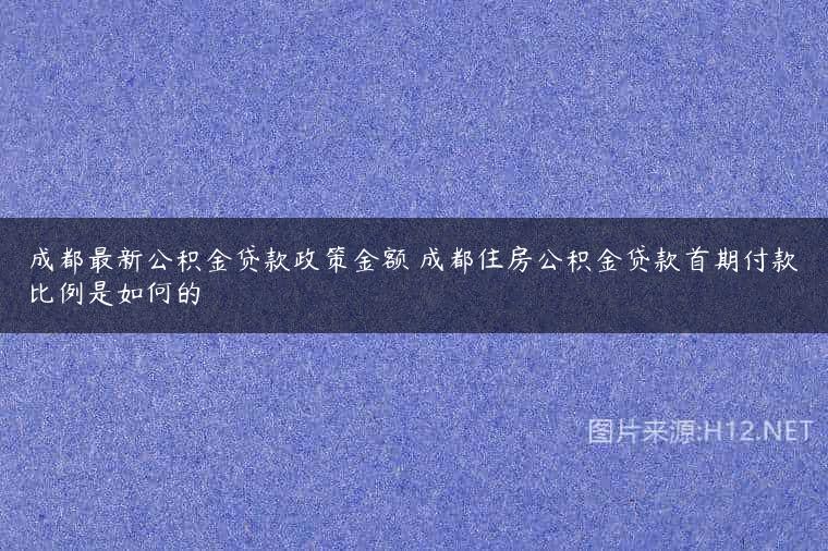 成都最新公积金贷款政策金额 成都住房公积金贷款首期付款比例是如何的