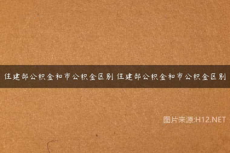 住建部公积金和市公积金区别 住建部公积金和市公积金区别