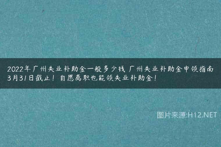 2022年广州失业补助金一般多少钱 广州失业补助金申领指南3月31日截止！自愿离职也能领失业补助金！