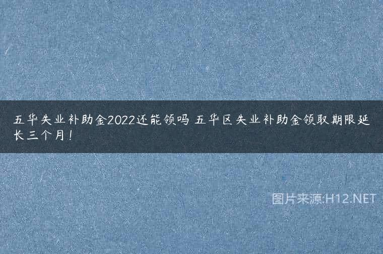 五华失业补助金2022还能领吗 五华区失业补助金领取期限延长三个月！